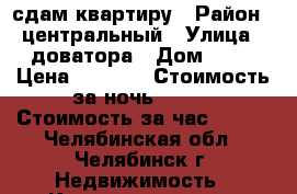 сдам квартиру › Район ­ центральный › Улица ­ доватора › Дом ­ 17 › Цена ­ 1 000 › Стоимость за ночь ­ 900 › Стоимость за час ­ 250 - Челябинская обл., Челябинск г. Недвижимость » Квартиры аренда посуточно   . Челябинская обл.